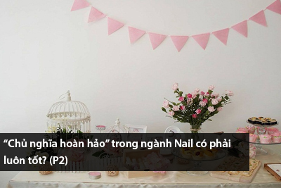 “Chủ nghĩa hoàn hảo” trong ngành Nail có phải luôn tốt? (P2)