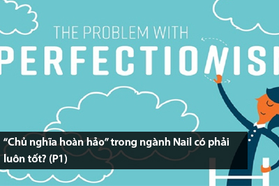 “Chủ nghĩa hoàn hảo” trong ngành Nail có phải luôn tốt? (P1)