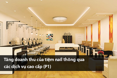 Tăng doanh thu của tiệm nail thông qua các dịch vụ cao cấp (P1)