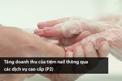 Tăng doanh thu của tiệm nail thông qua các dịch vụ cao cấp (P2)