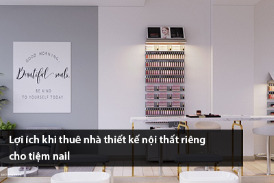 Lợi ích khi thuê nhà thiết kế nội thất riêng cho tiệm nail